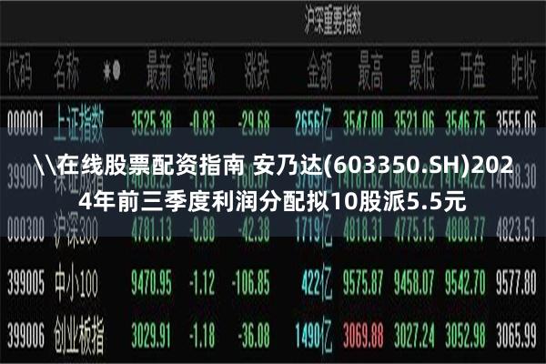 \在线股票配资指南 安乃达(603350.SH)2024年前三季度利润分配拟10股派5.5元