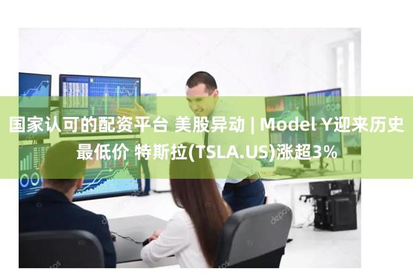 国家认可的配资平台 美股异动 | Model Y迎来历史最低价 特斯拉(TSLA.US)涨超3%