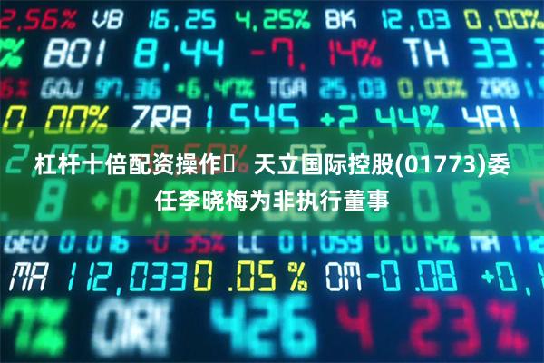 杠杆十倍配资操作	 天立国际控股(01773)委任李晓梅为非执行董事