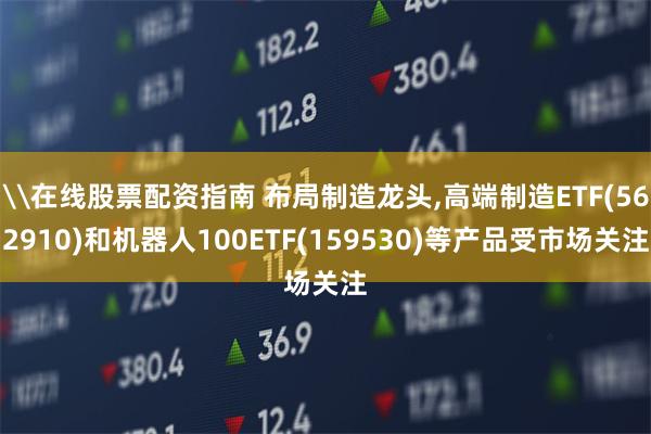 \在线股票配资指南 布局制造龙头,高端制造ETF(562910)和机器人100ETF(159530)等产品受市场关注