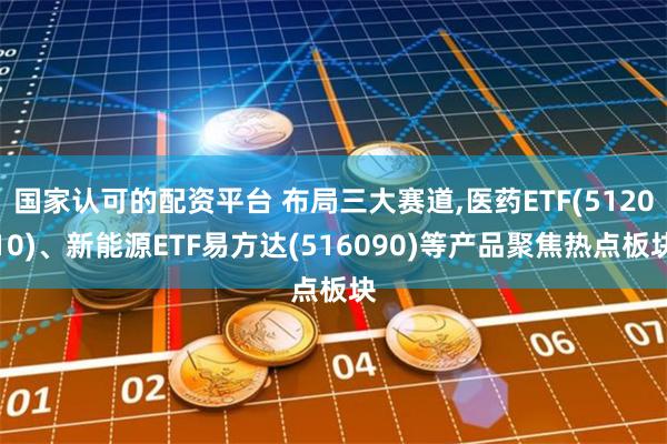 国家认可的配资平台 布局三大赛道,医药ETF(512010)、新能源ETF易方达(516090)等产品聚焦热点板块