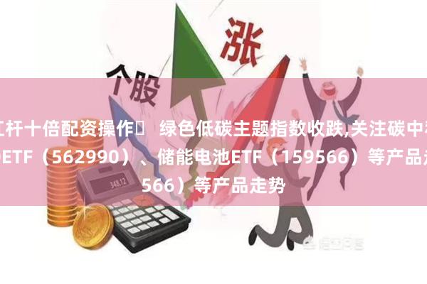 杠杆十倍配资操作	 绿色低碳主题指数收跌,关注碳中和100ETF（562990）、储能电池ETF（159566）等产品走势
