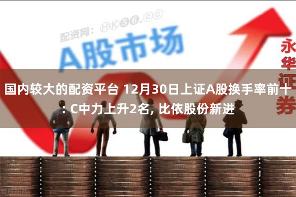 国内较大的配资平台 12月30日上证A股换手率前十: C中力上升2名, 比依股份新进