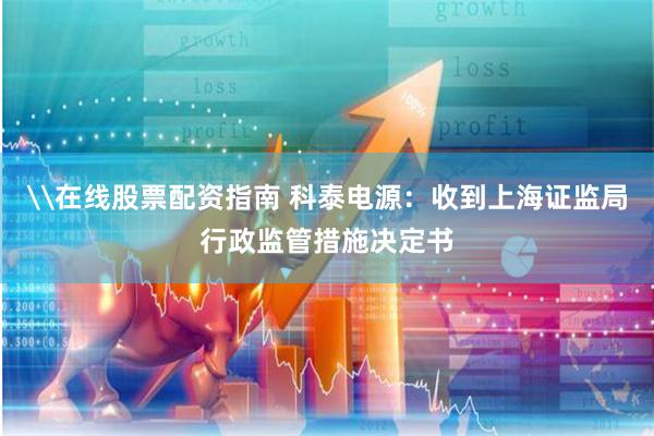 \在线股票配资指南 科泰电源：收到上海证监局行政监管措施决定书